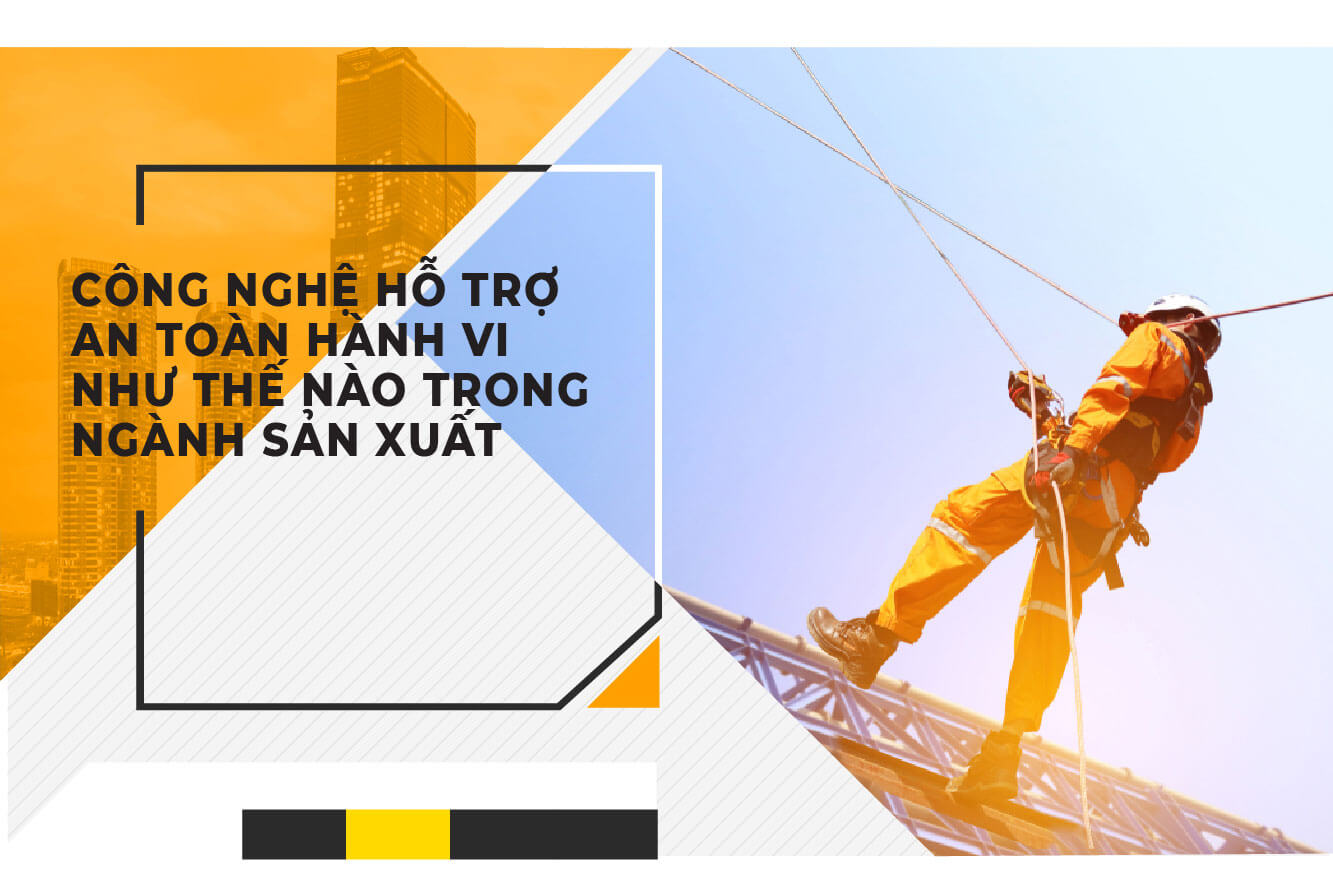CÔNG NGHỆ HỖ TRỢ  AN TOÀN HÀNH VI  NHƯ THẾ NÀO TRONG NGÀNH SẢN XUẤT