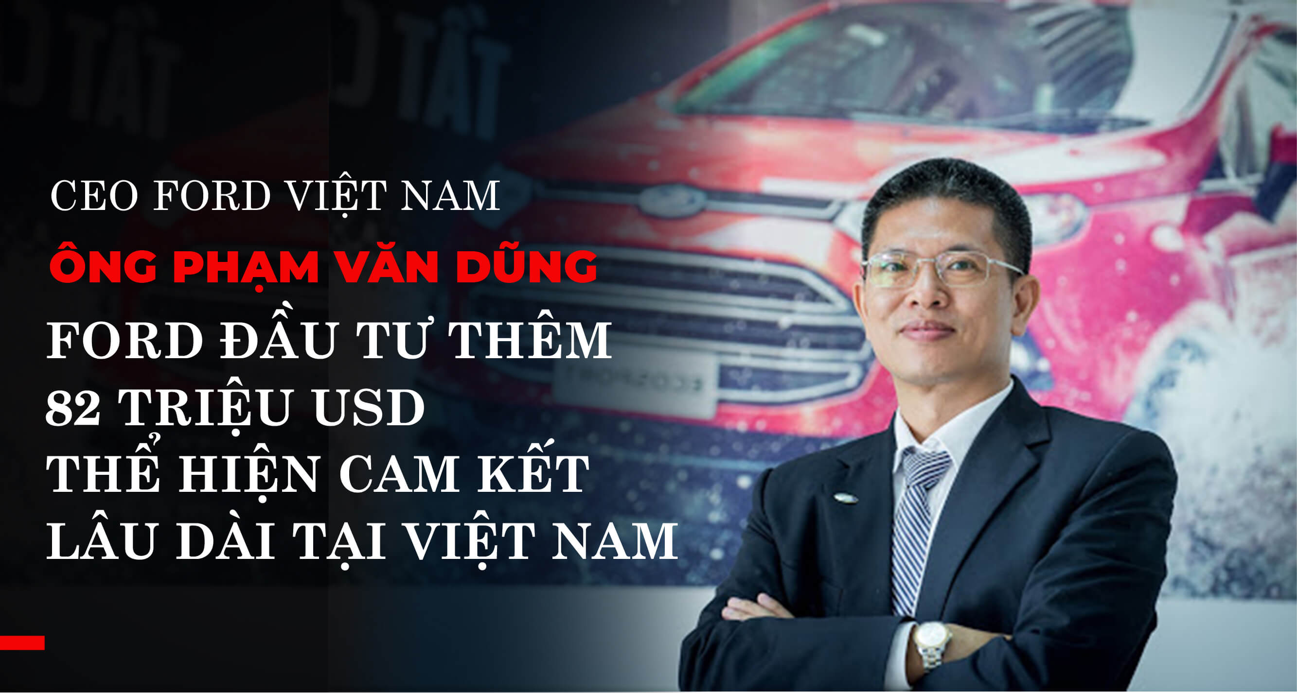CEO FORD VIỆT NAM ÔNG PHẠM VĂN DŨNG – FORD ĐẦU TƯ THÊM 82 TRIỆU USD THỂ HIỆN CAM KẾT LÂU DÀI TẠI VIỆT NAM