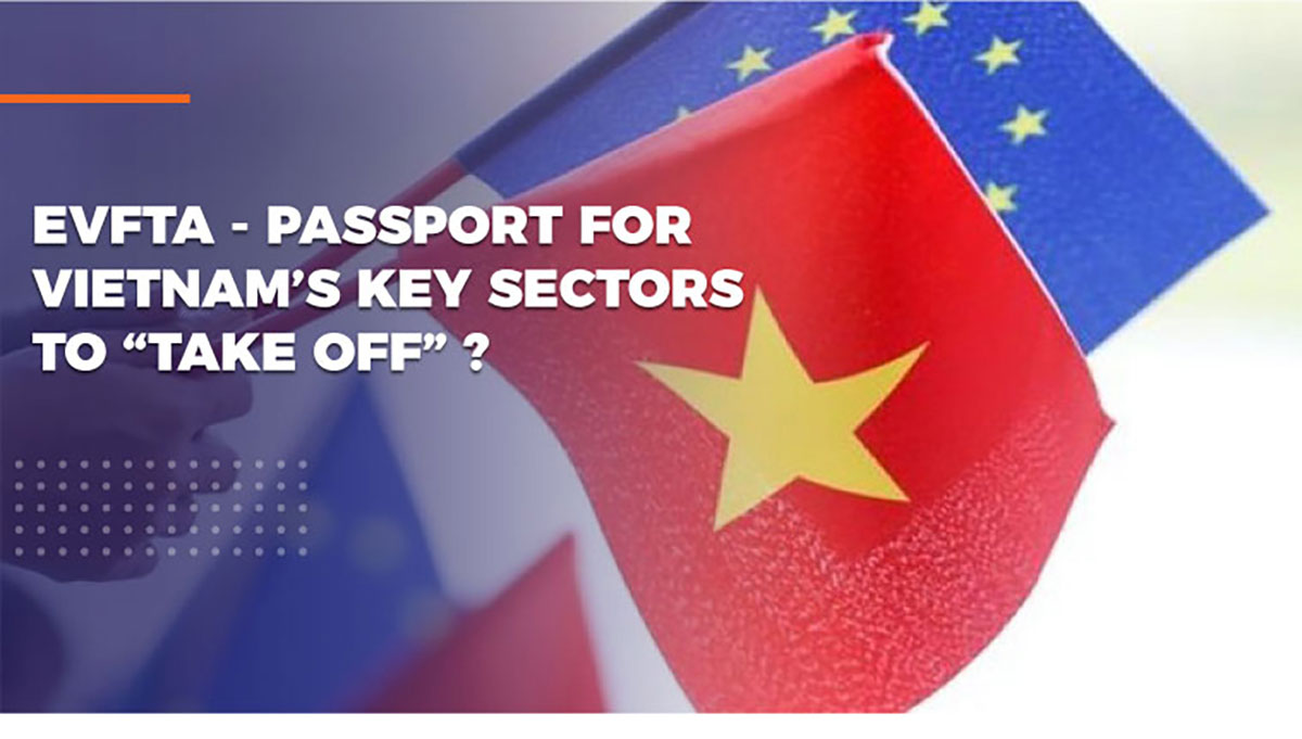 EVFTA – PASSPORT FOR VIETNAM’S KEY SECTORS TO “TAKE OFF”?
