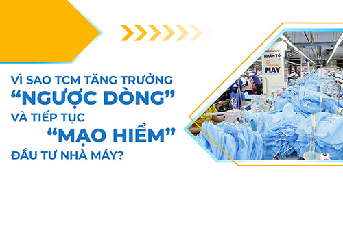 VÌ SAO TCM TĂNG TRƯỞNG “NGƯỢC DÒNG” VÀ TIẾP TỤC “MẠO HIỂM” ĐẦU TƯ NHÀ MÁY?