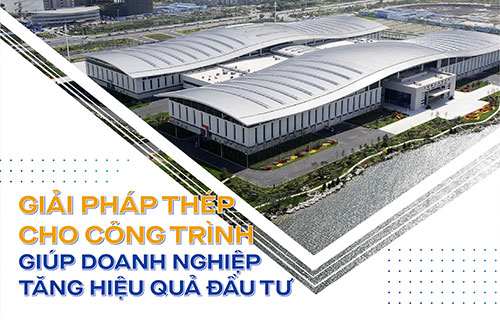 Giải Pháp Thép Cho Công Trình Giúp Doanh Nghiệp Tăng Hiệu Quả Đầu Tư