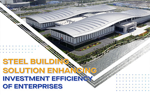 Steel Building Solution Enhancing Investment Efficiency Of Enterprises