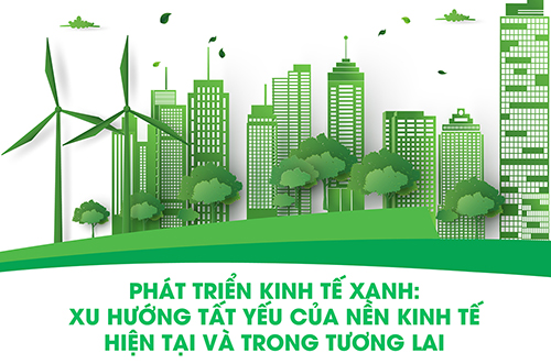 PHÁT TRIỂN KINH TẾ XANH: XU HƯỚNG TẤT YẾU CỦA NỀN KINH TẾ HIỆN TẠI VÀ TRONG TƯƠNG LAI