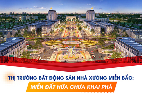 THỊ TRƯỜNG BẤT ĐỘNG SẢN NHÀ XƯỞNG MIỀN BẮC: MIỀN ĐẤT HỨA CHƯA KHAI PHÁ