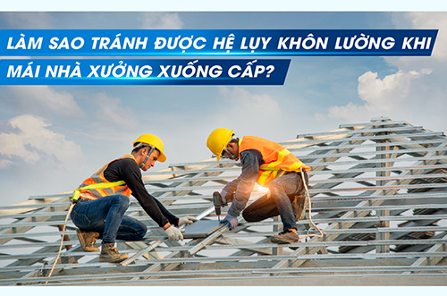 LÀM SAO TRÁNH ĐƯỢC HỆ LỤY KHÔN LƯỜNG KHI MÁI NHÀ XƯỞNG XUỐNG CẤP?