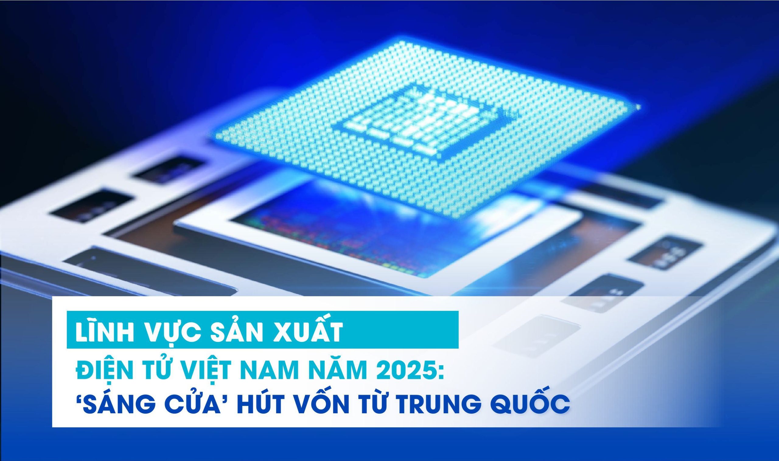 LĨNH VỰC SẢN XUẤT ĐIỆN TỬ VIỆT NAM NĂM 2025: “SÁNG CỬA” HÚT VỐN TỪ TRUNG QUỐC