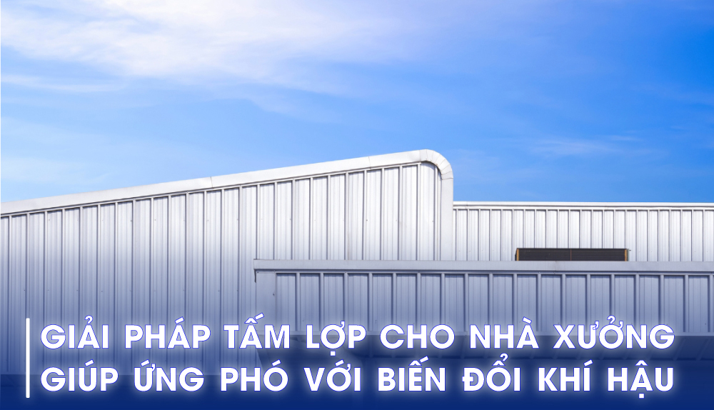 GIẢI PHÁP TẤM LỢP CHO NHÀ XƯỞNG GIÚP ỨNG PHÓ VỚI BIẾN ĐỔI KHÍ HẬU
