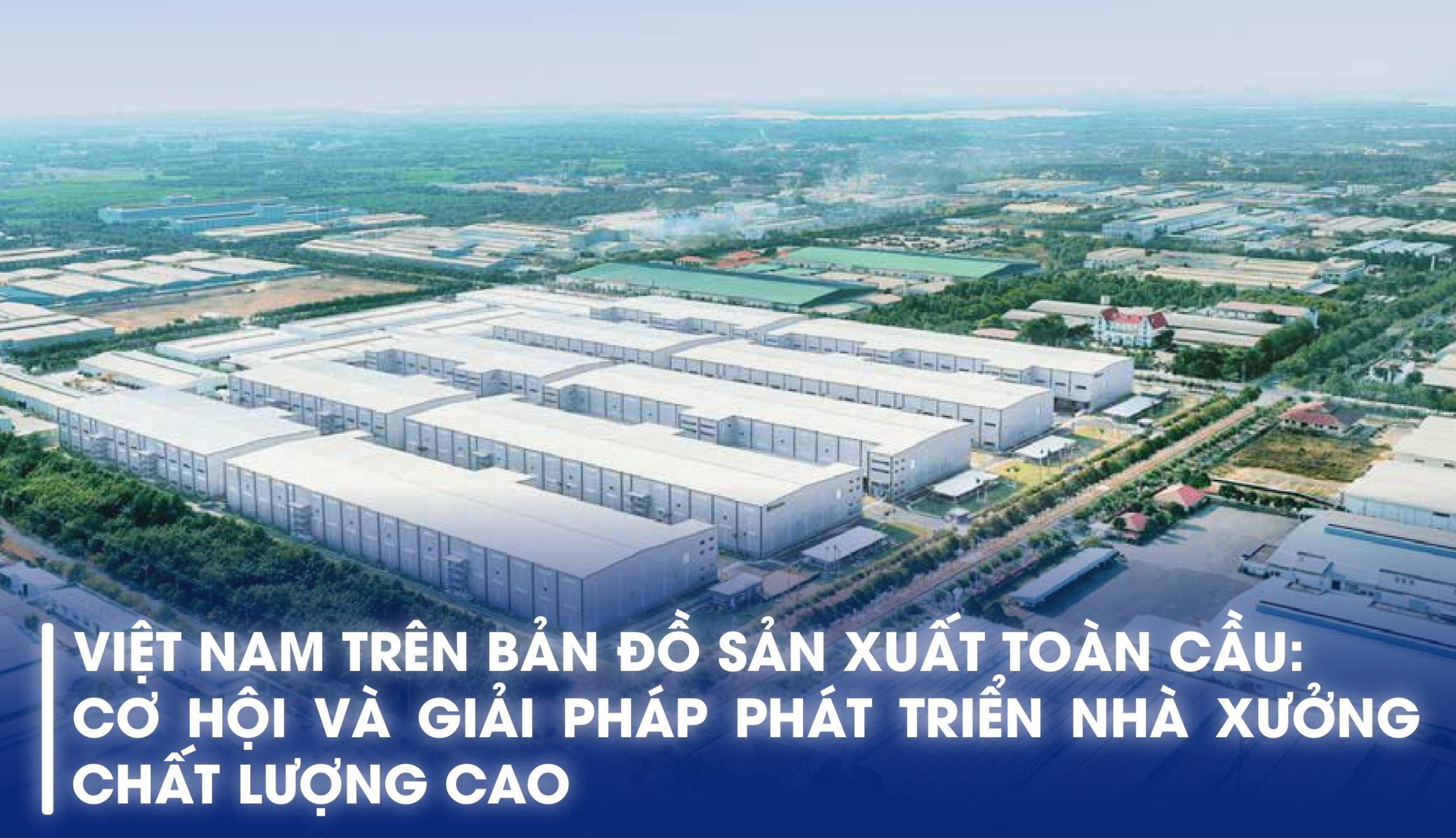 VIỆT NAM TRÊN BẢN ĐỒ SẢN XUẤT TOÀN CẦU: CƠ HỘI VÀ GIẢI PHÁP PHÁT TRIỂN NHÀ XƯỞNG CHẤT LƯỢNG CAO