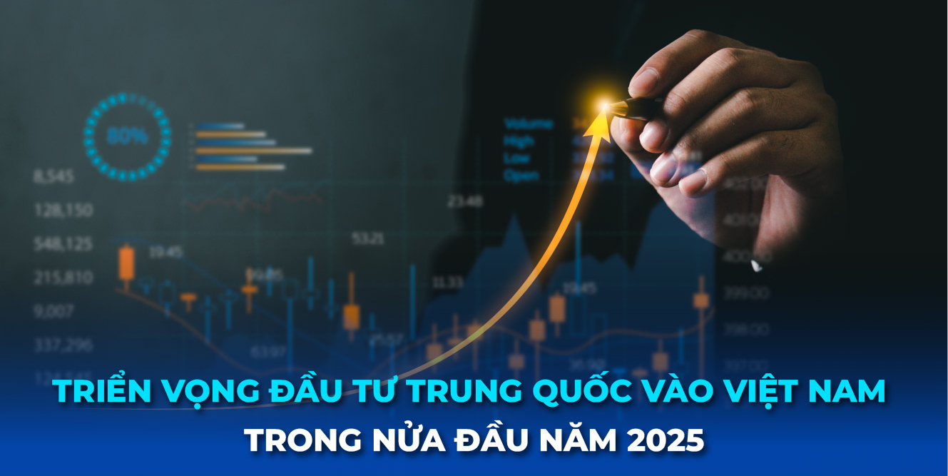 TRIỂN VỌNG ĐẦU TƯ TRUNG QUỐC VÀO VIỆT NAM TRONG NỬA ĐẦU NĂM 2025
